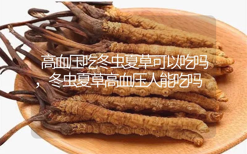 高血壓吃冬蟲(chóng)夏草可以吃嗎？冬蟲(chóng)夏草高血壓人能吃嗎？