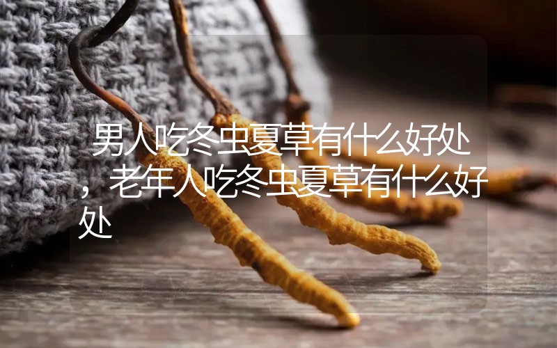 男人吃冬蟲(chóng)夏草有什么好處，老年人吃冬蟲(chóng)夏草有什么好處